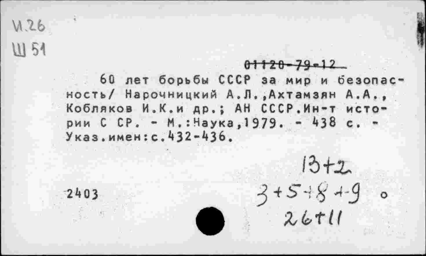 ﻿Ш64
о-н-з-е—/-9-1 ?
60 лет борьбы СССР за мир и безопасность/ Нарочницкий А.Л.»Ахтамзян А.А., Кобляков И.К.и др.; АН СССР.Ин-т истории С СР. - N. :Наука,1 979. - 38 с. -Указ.имен:с.432-А3б.
240 3
'^■+-3 4 5' о гьти